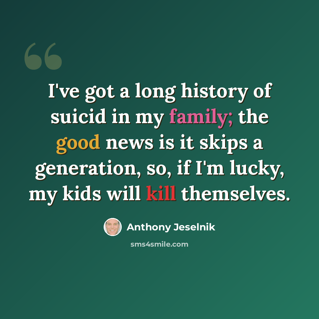 “I've got a long history of suicid in my family; the good news is it skips a generation, so, if I'm lucky, my kids will kill themselves.” quote by Anthony Jeselnik