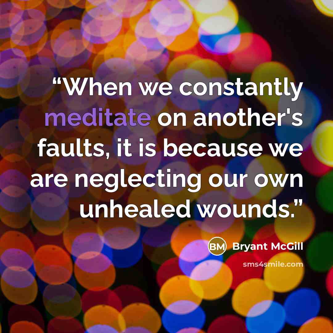“When we constantly meditate on another's faults, it is because we are neglecting our own unhealed wounds.” quote by Bryant McGill