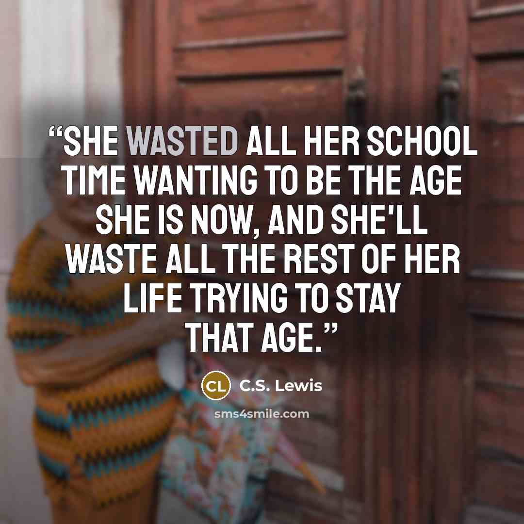 “She wasted all her school time wanting to be the age she is now, and she'll waste all the rest of her life trying to stay that age.” quote by C.S. Lewis