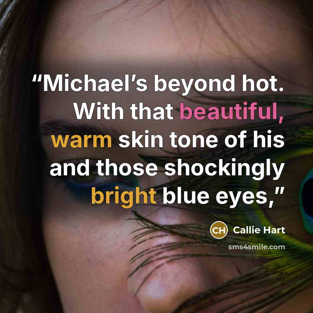 “Michael’s beyond hot. With that beautiful, warm skin tone of his and those shockingly bright blue eyes,” quote by Callie Hart