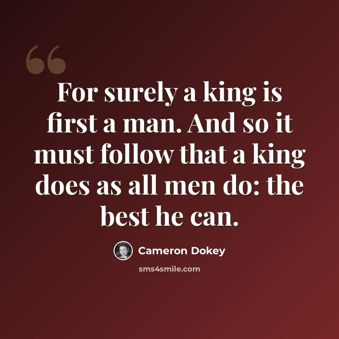 “For surely a king is first a man. And so it must follow that a king does as all men do: the best he can.” quote by Cameron Dokey
