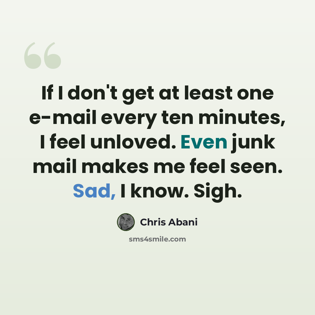 “If I don't get at least one e-mail every ten minutes, I feel unloved. Even junk mail makes me feel seen. Sad, I know. Sigh.” quote by Chris Abani