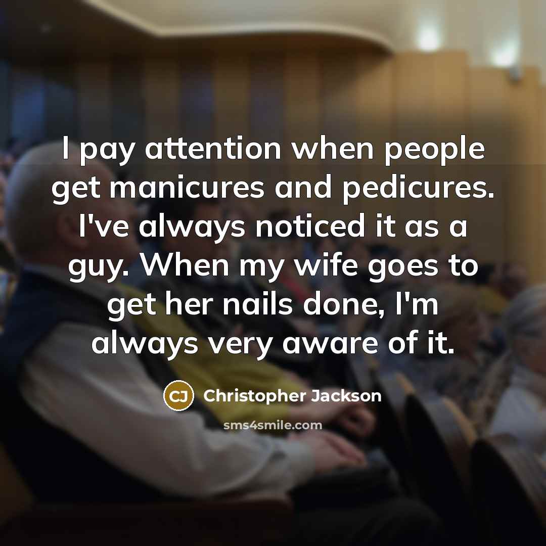 “I pay attention when people get manicures and pedicures. I've always noticed it as a guy. When my wife goes to get her nails done, I'm always very aware of it.” quote by Christopher Jackson