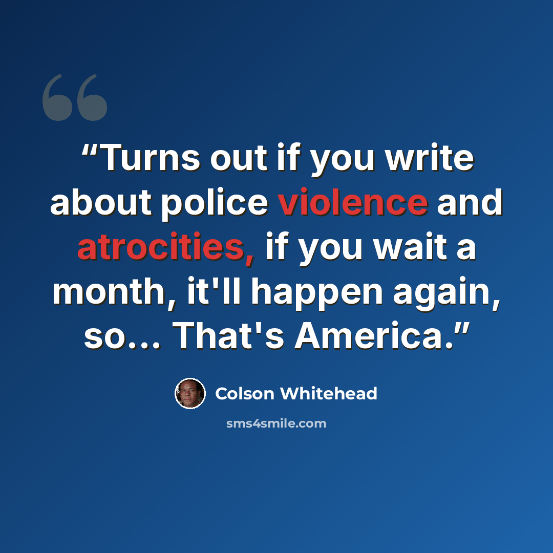 “Turns out if you write about police violence and atrocities, if you wait a month, it'll happen again, so... That's America.” quote by Colson Whitehead