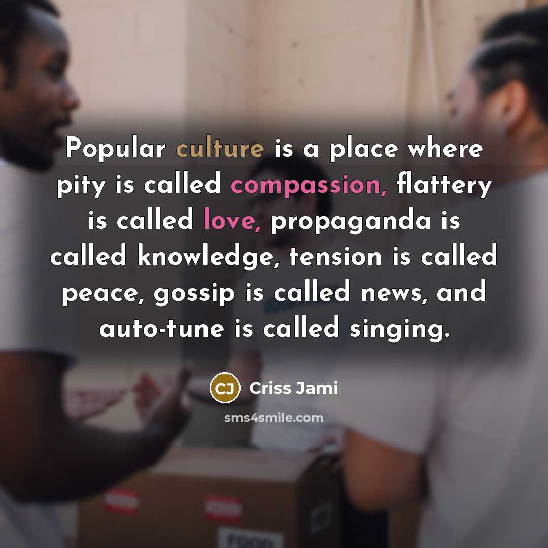 “Popular culture is a place where pity is called compassion, flattery is called love, propaganda is called knowledge, tension is called peace, gossip is called news, and auto-tune is called singing.” quote by Criss Jami