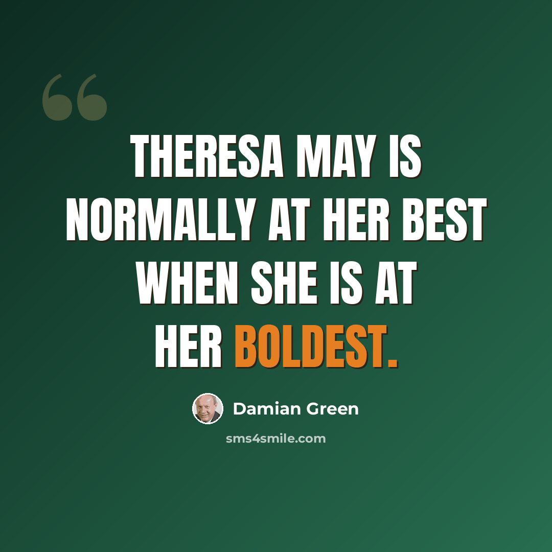 “Theresa May is normally at her best when she is at her boldest.” quote by Damian Green
