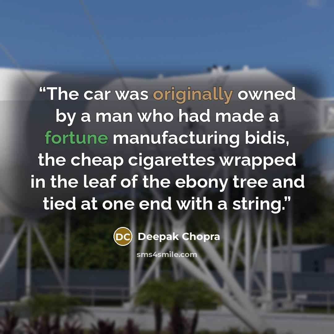 “The car was originally owned by a man who had made a fortune manufacturing bidis, the cheap cigarettes wrapped in the leaf of the ebony tree and tied at one end with a string.” quote by Deepak Chopra