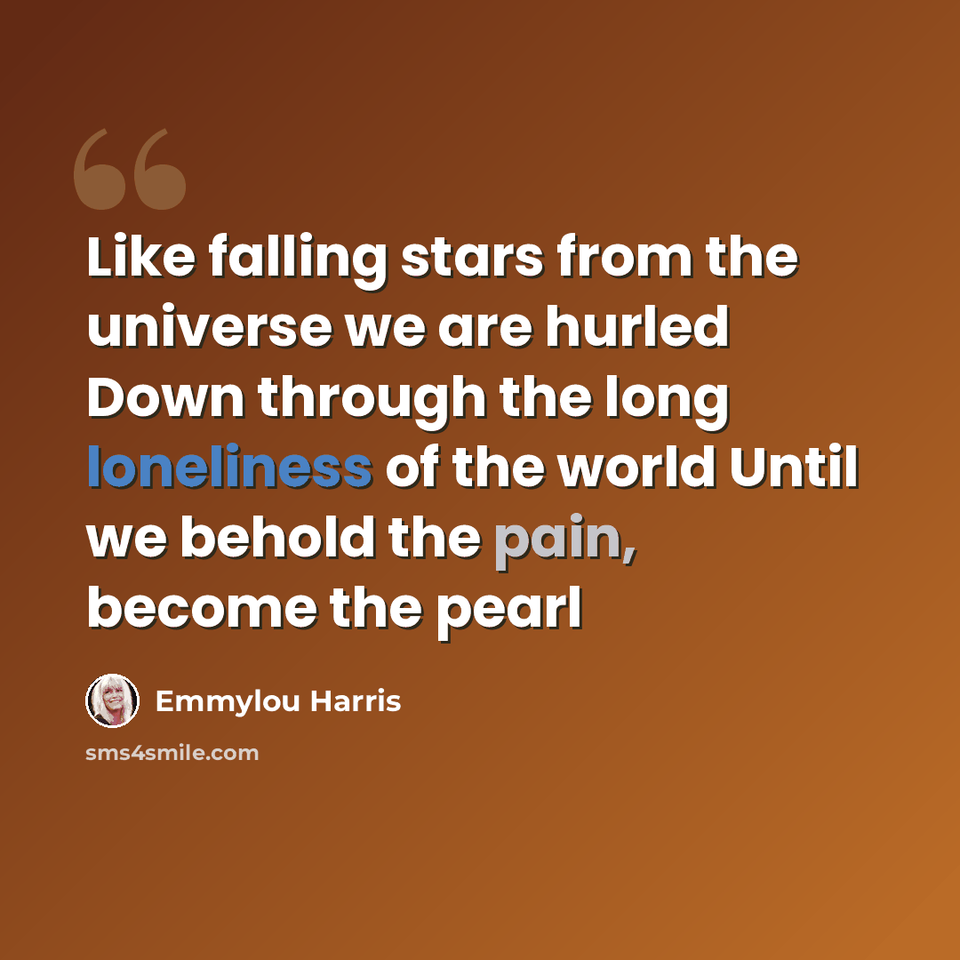 “Like falling stars from the universe we are hurled Down through the long loneliness of the world Until we behold the pain, become the pearl” quote by Emmylou Harris