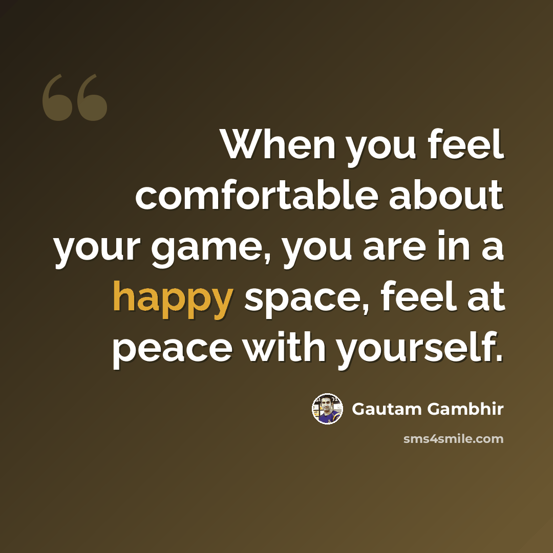“When you feel comfortable about your game, you are in a happy space, feel at peace with yourself.” quote by Gautam Gambhir