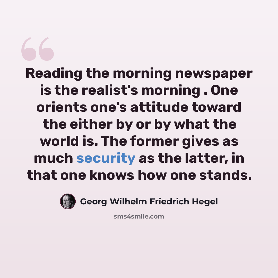 “Reading the morning newspaper is the realist's morning . One orients one's attitude toward the either by or by what the world is. The former gives as much security as the latter, in that one knows how one stands.” quote by Georg Wilhelm Friedrich Hegel