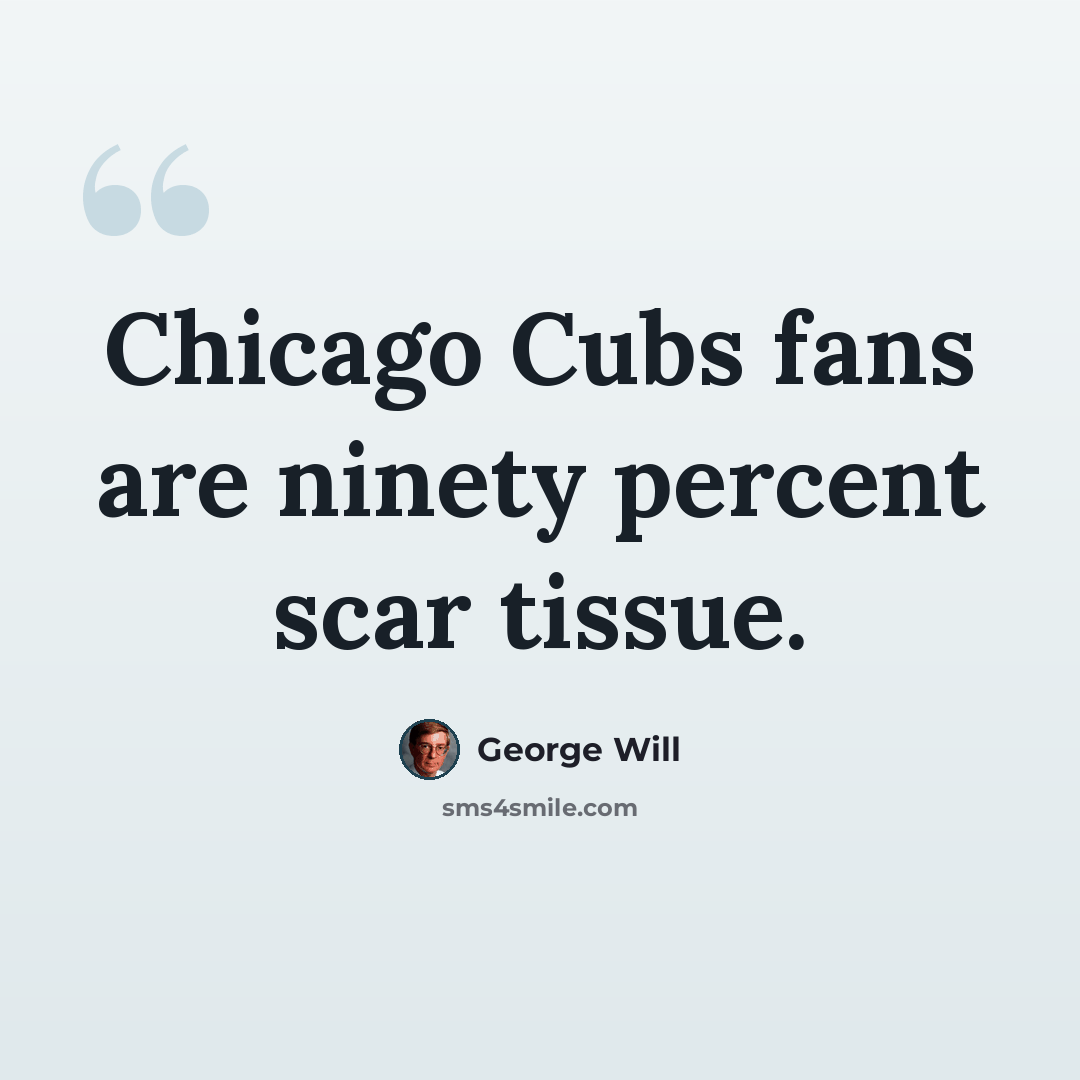 “Chicago Cubs fans are ninety percent scar tissue.” quote by George Will