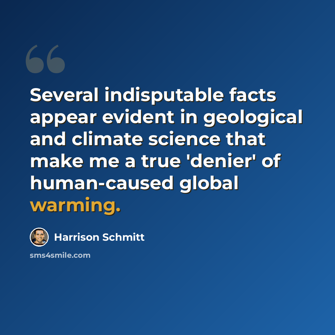 “Several indisputable facts appear evident in geological and climate science that make me a true 'denier' of human-caused global warming.” quote by Harrison Schmitt