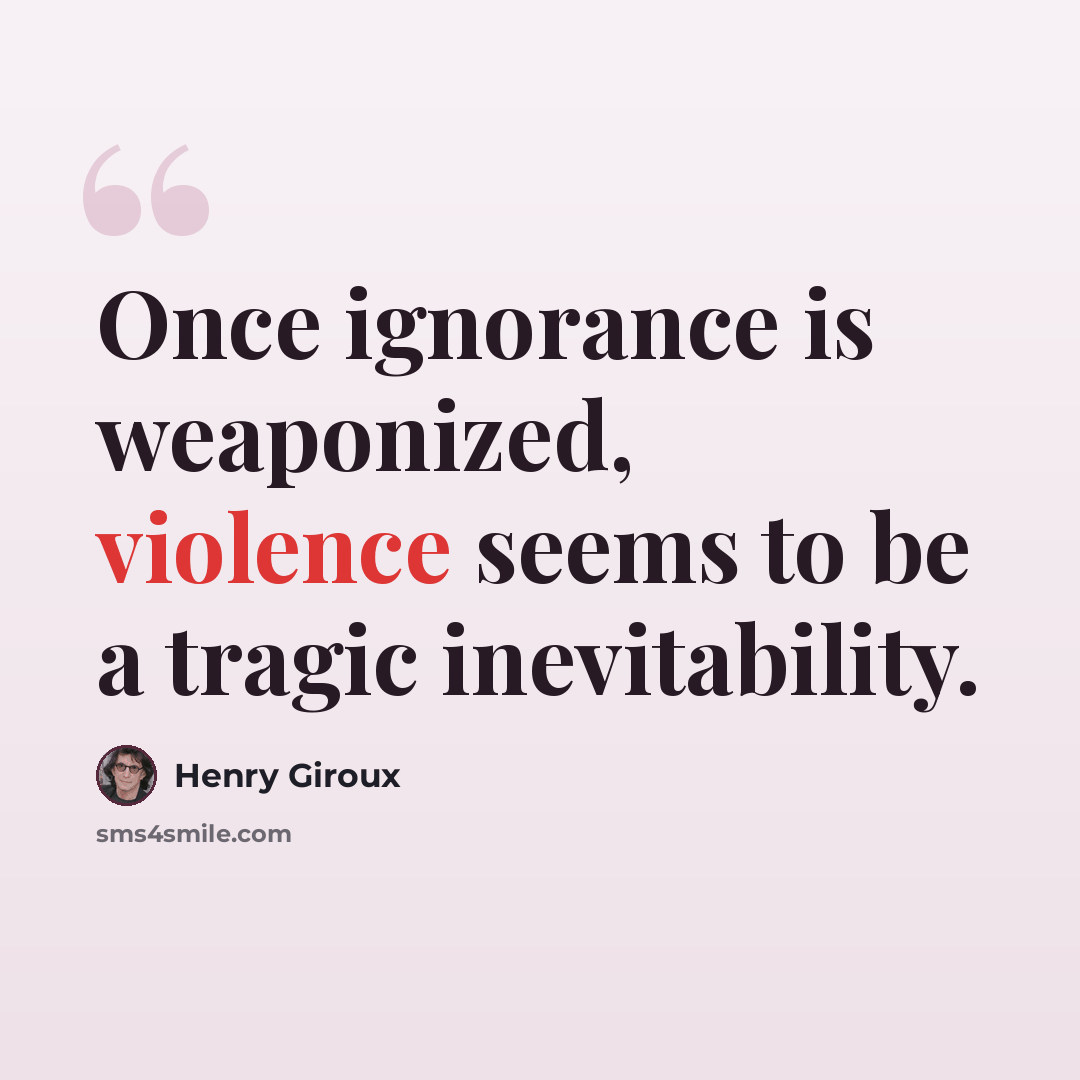 “Once ignorance is weaponized, violence seems to be a tragic inevitability.” quote by Henry Giroux