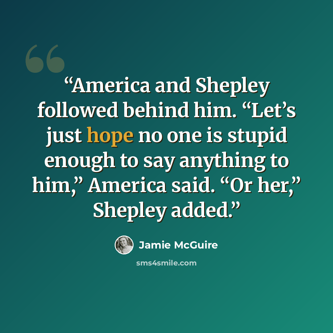 “America and Shepley followed behind him. “Let’s just hope no one is stupid enough to say anything to him,” America said. “Or her,” Shepley added.” quote by Jamie McGuire