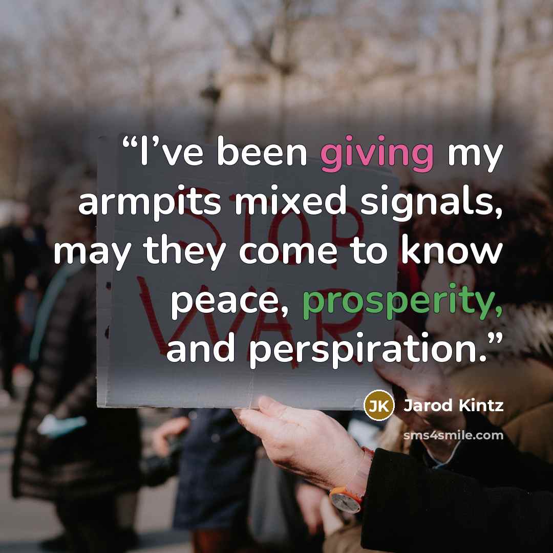 “I’ve been giving my armpits mixed signals, may they come to know peace, prosperity, and perspiration.” quote by Jarod Kintz