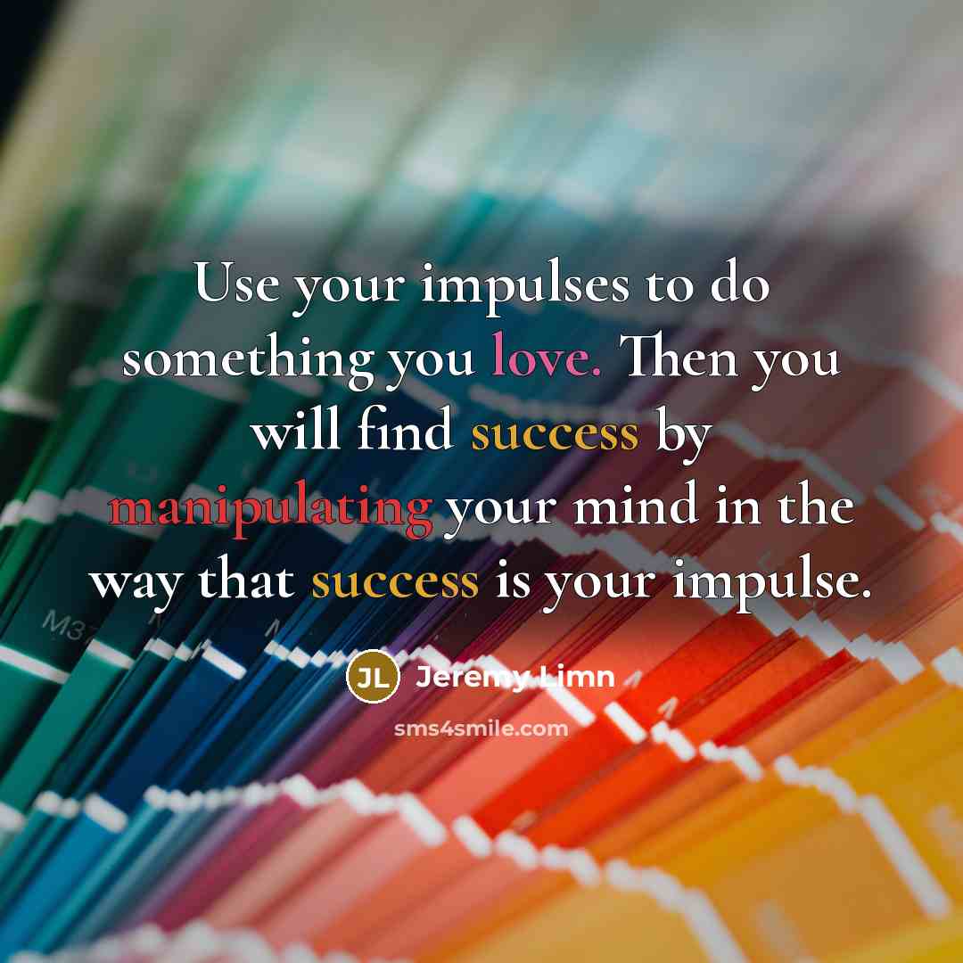 “Use your impulses to do something you love. Then you will find success by manipulating your mind in the way that success is your impulse.” quote by Jeremy Limn
