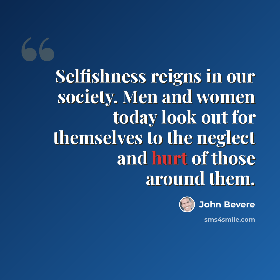 “Selfishness reigns in our society. Men and women today look out for themselves to the neglect and hurt of those around them.” quote by John Bevere