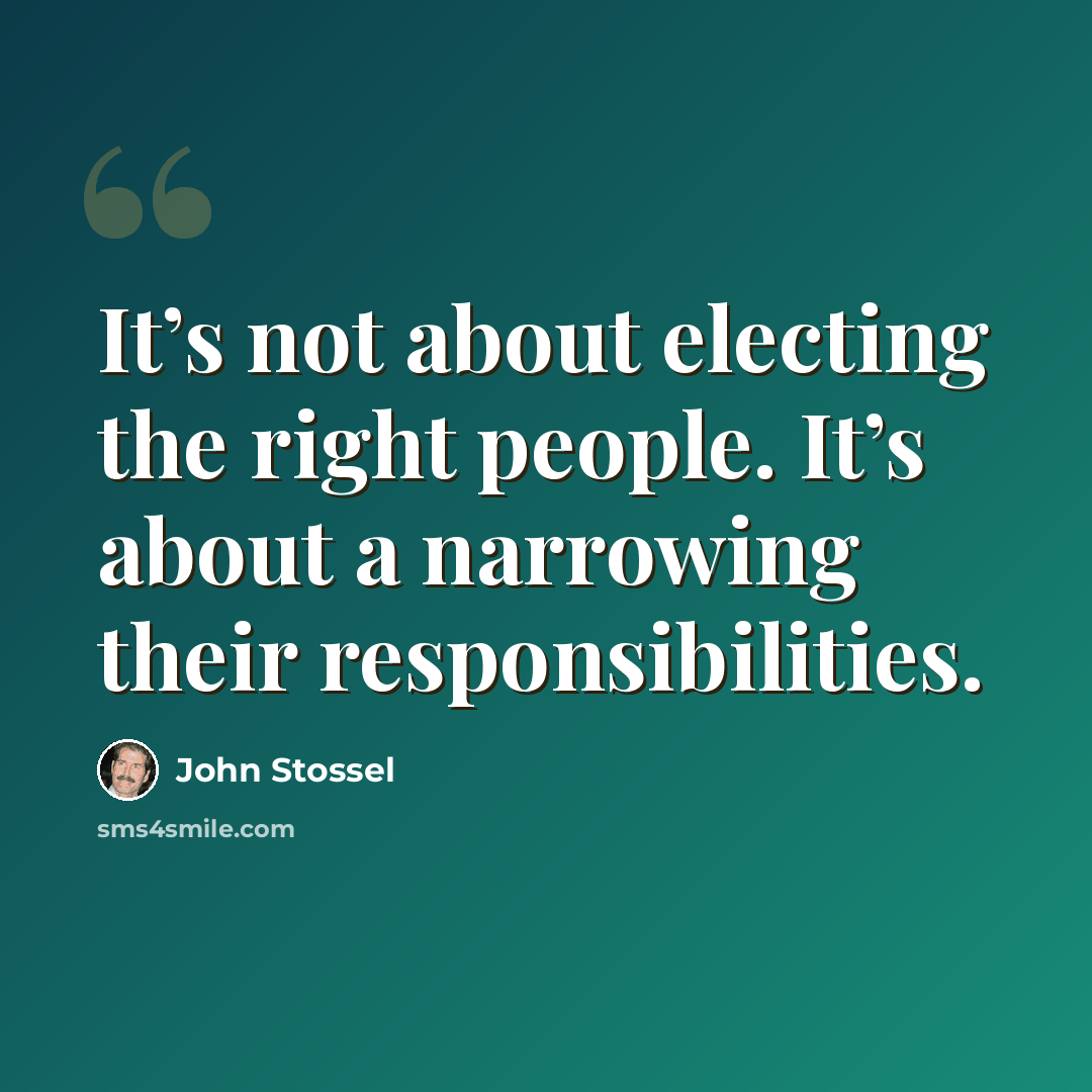 “It’s not about electing the right people. It’s about a narrowing their responsibilities.” quote by John Stossel