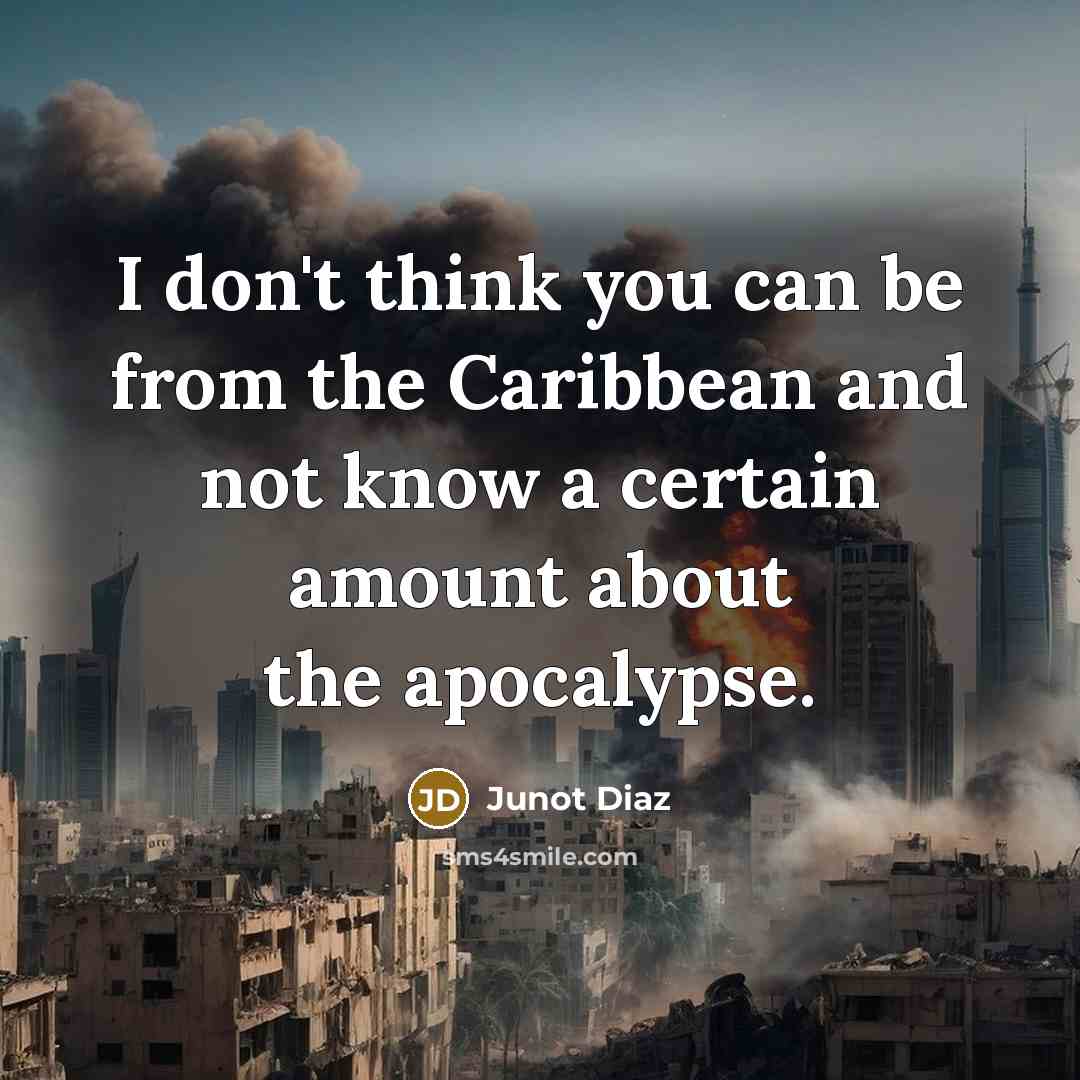 “I don't think you can be from the Caribbean and not know a certain amount about the apocalypse.” quote by Junot Diaz
