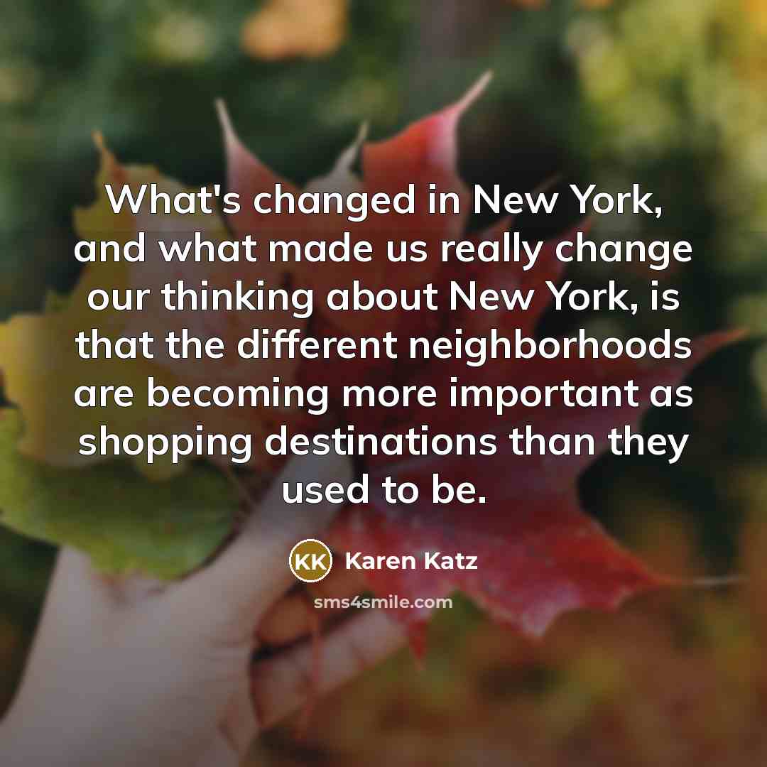 “What's changed in New York, and what made us really change our thinking about New York, is that the different neighborhoods are becoming more important as shopping destinations than they used to be.” quote by Karen Katz