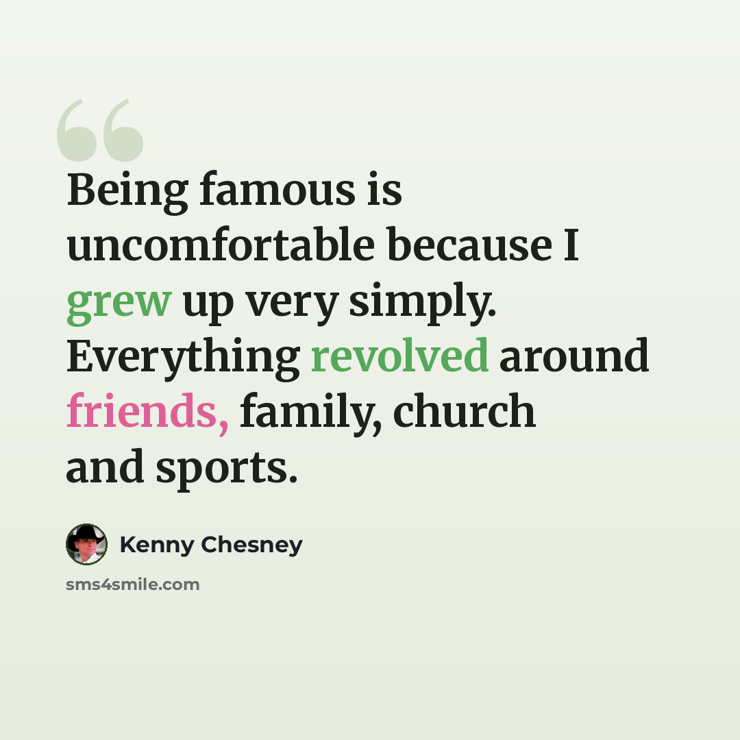 “Being famous is uncomfortable because I grew up very simply. Everything revolved around friends, family, church and sports.” quote by Kenny Chesney