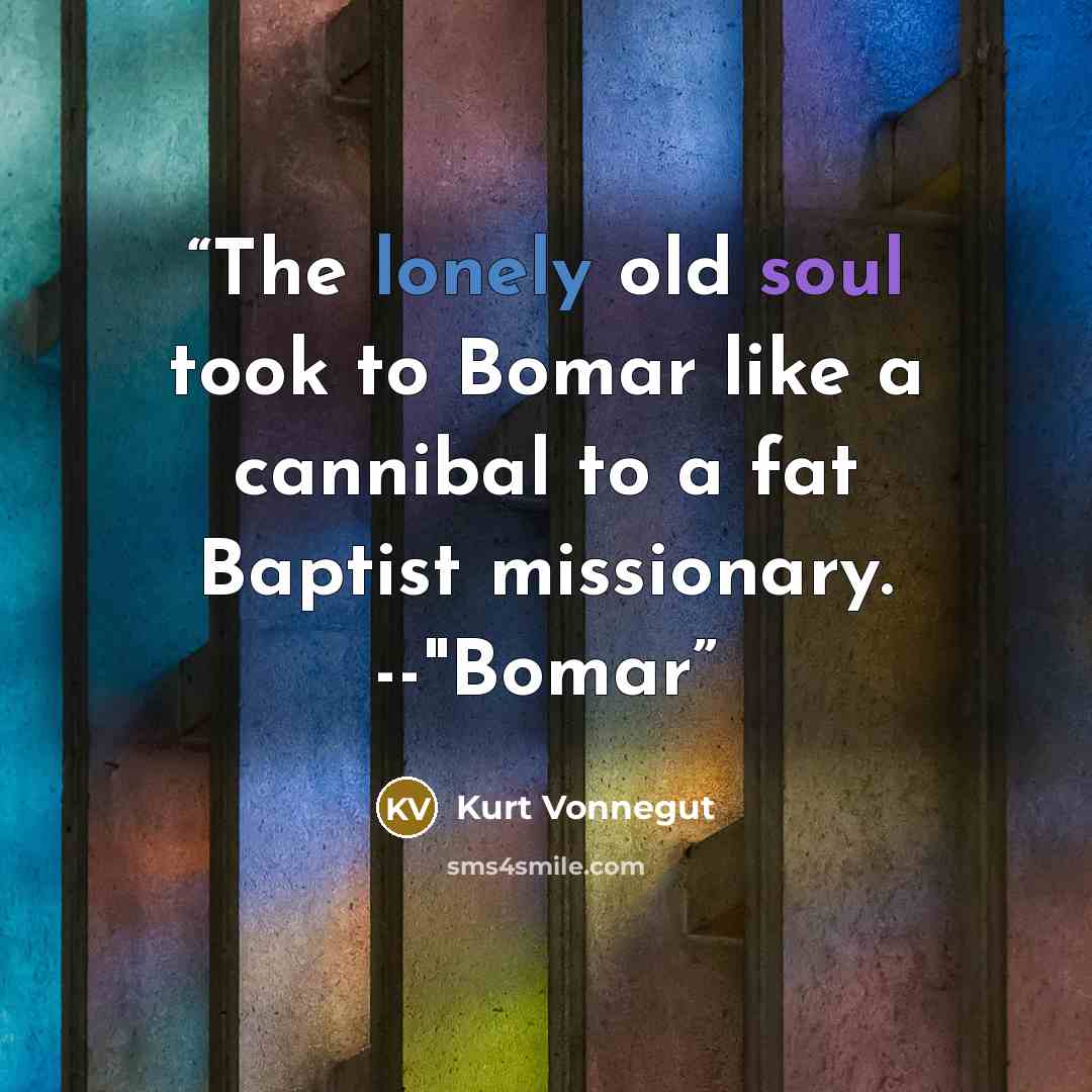 “The lonely old soul took to Bomar like a cannibal to a fat Baptist missionary. --"Bomar” quote by Kurt Vonnegut