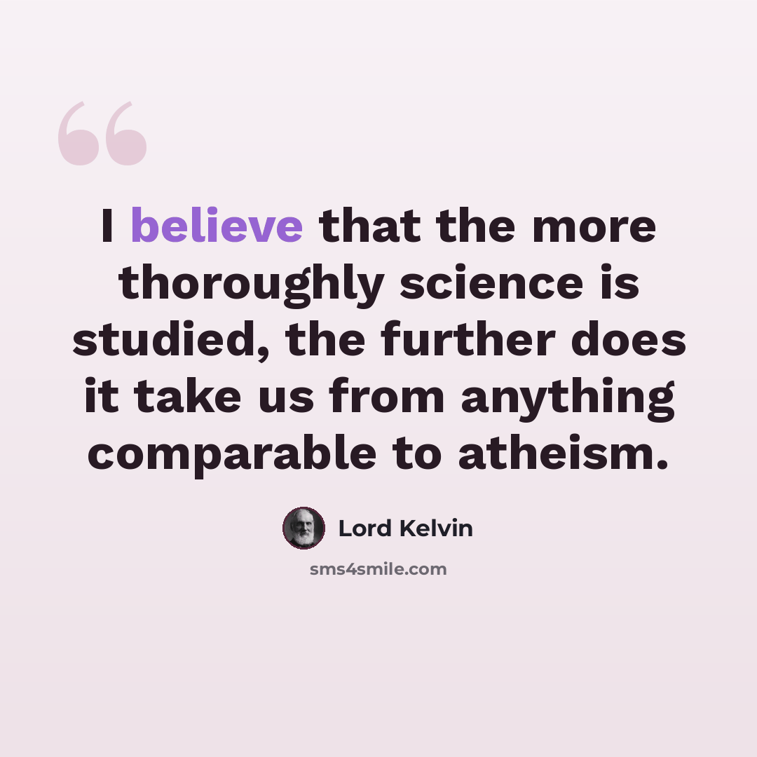 “I believe that the more thoroughly science is studied, the further does it take us from anything comparable to atheism.” quote by Lord Kelvin