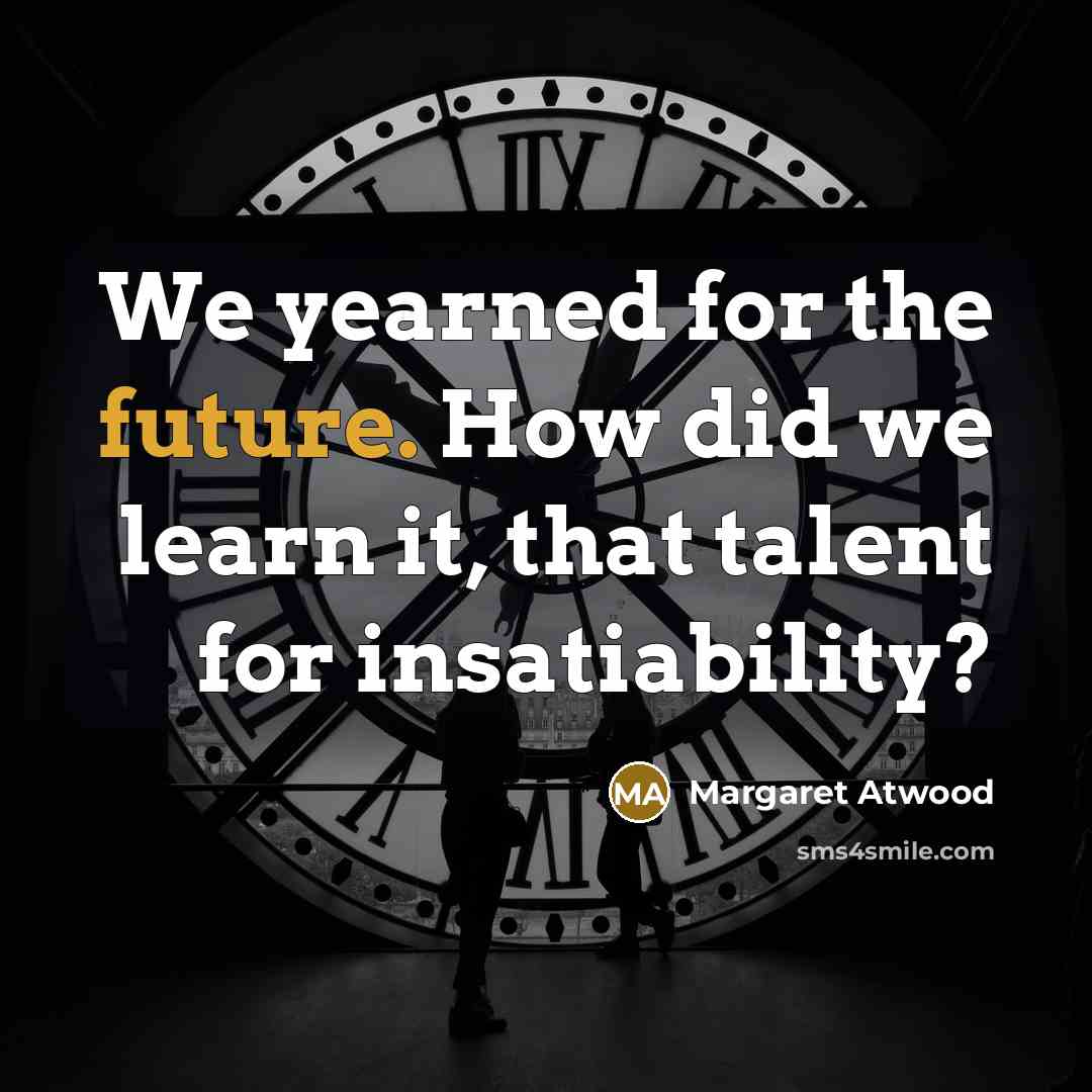 “We yearned for the future. How did we learn it, that talent for insatiability?” quote by Margaret Atwood