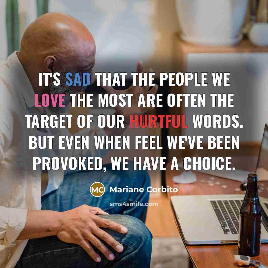 “It's sad that the people we love the most are often the target of our hurtful words. But even when feel we've been provoked, we have a choice.” quote by Mariane Corbito