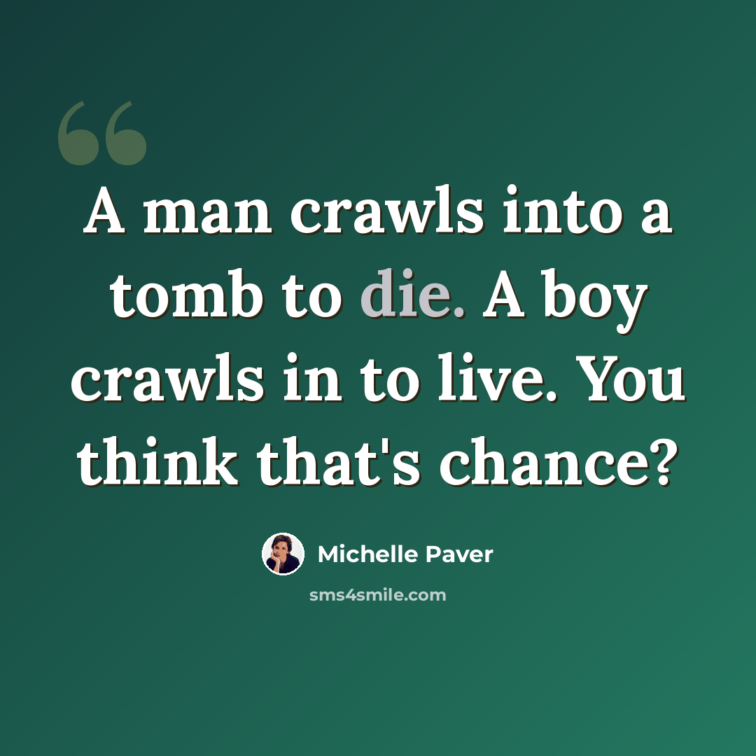 “A man crawls into a tomb to die. A boy crawls in to live. You think that's chance?” quote by Michelle Paver