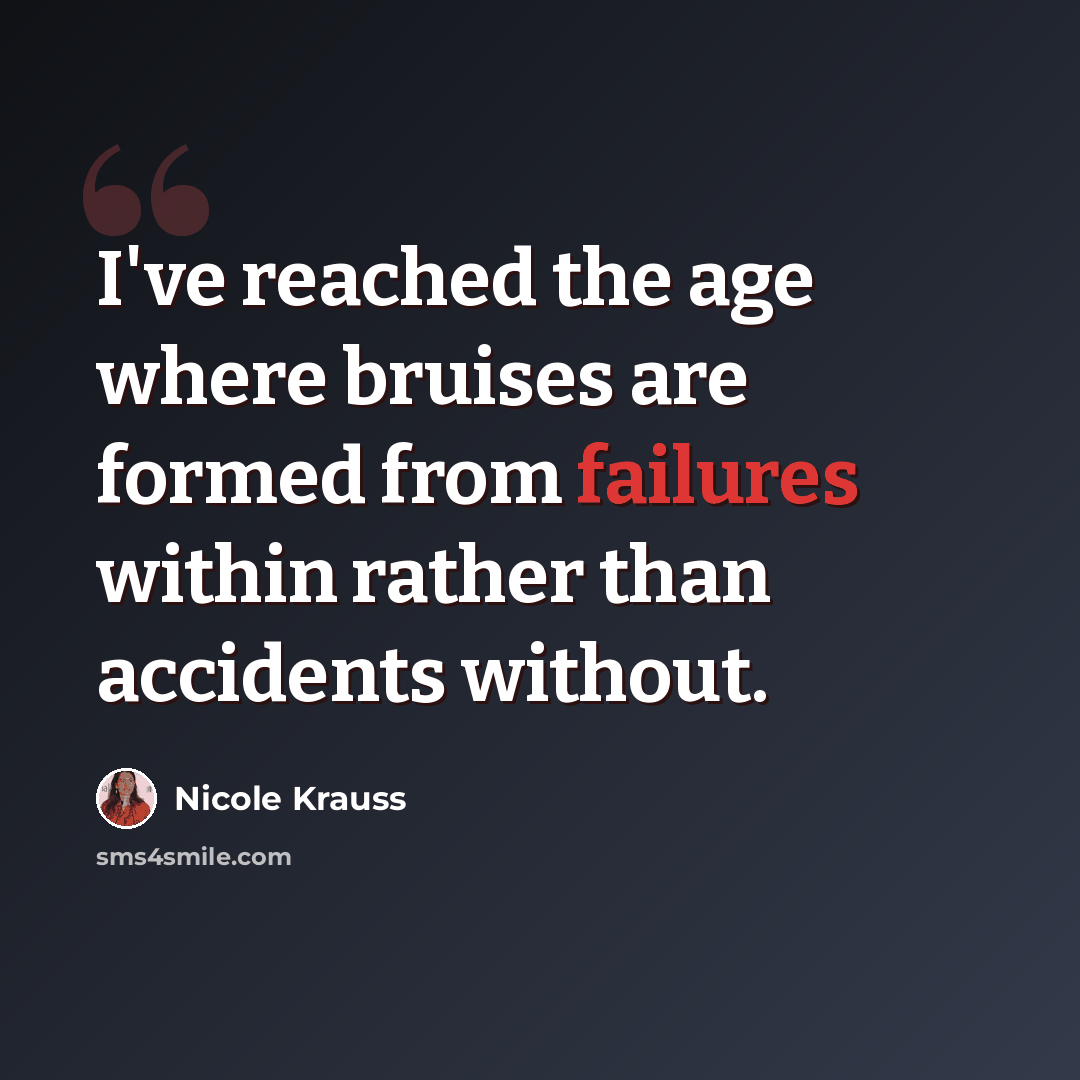 “I've reached the age where bruises are formed from failures within rather than accidents without.” quote by Nicole Krauss