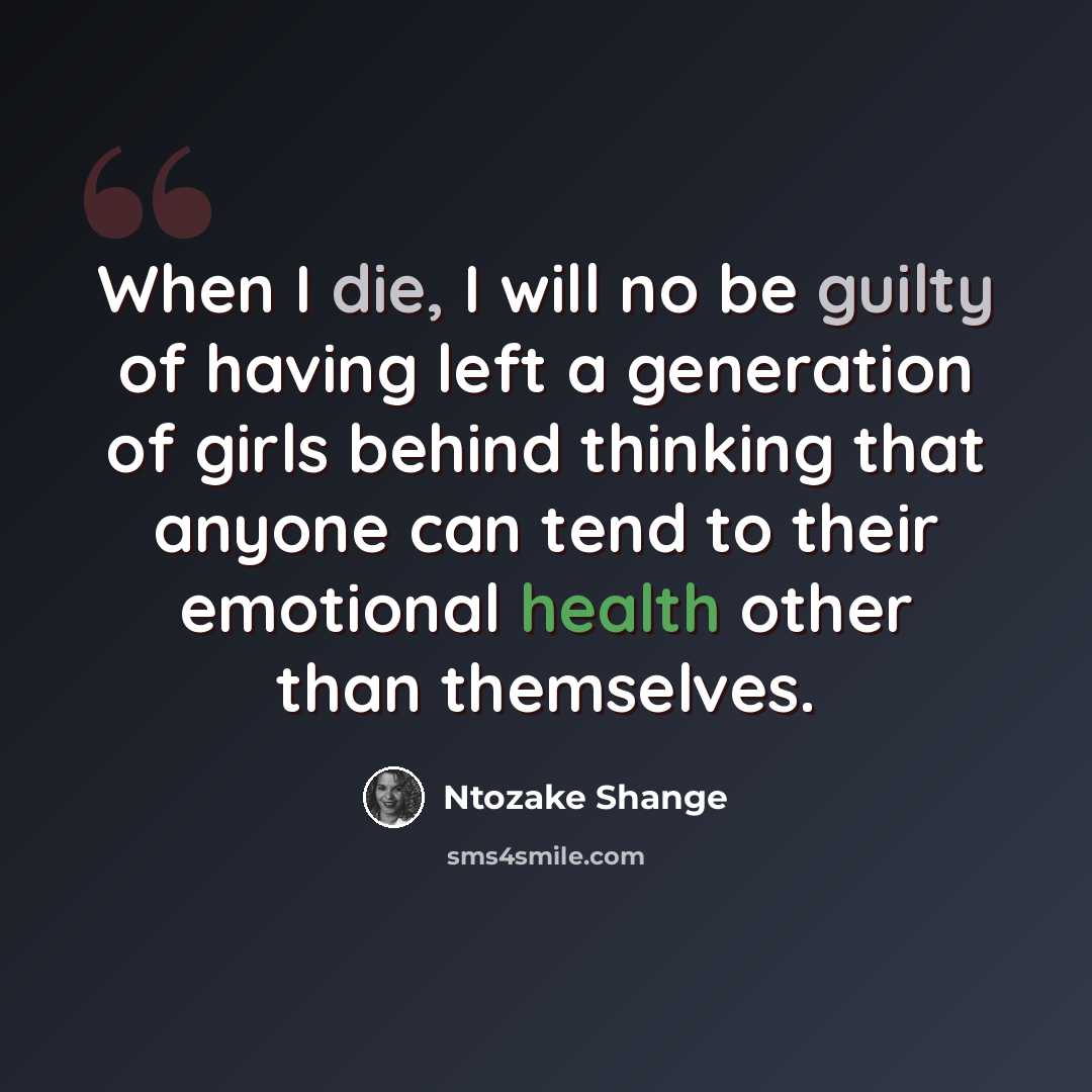 “When I die, I will no be guilty of having left a generation of girls behind thinking that anyone can tend to their emotional health other than themselves.” quote by Ntozake Shange