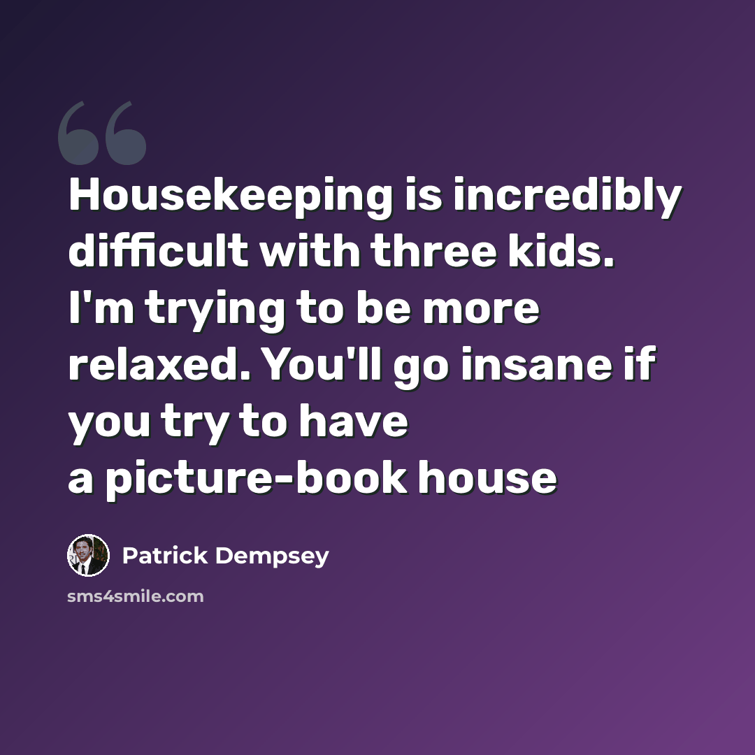 “Housekeeping is incredibly difficult with three kids. I'm trying to be more relaxed. You'll go insane if you try to have a picture-book house” quote by Patrick Dempsey