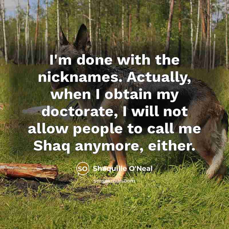 “I'm done with the nicknames. Actually, when I obtain my doctorate, I will not allow people to call me Shaq anymore, either.” quote by Shaquille O'Neal