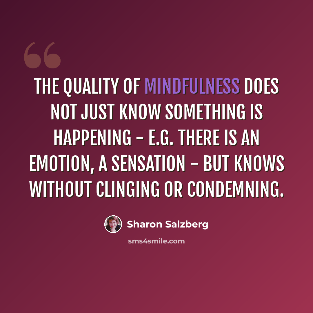 “The quality of mindfulness does not just know something is happening - e.g. there is an emotion, a sensation - but knows without clinging or condemning.” quote by Sharon Salzberg