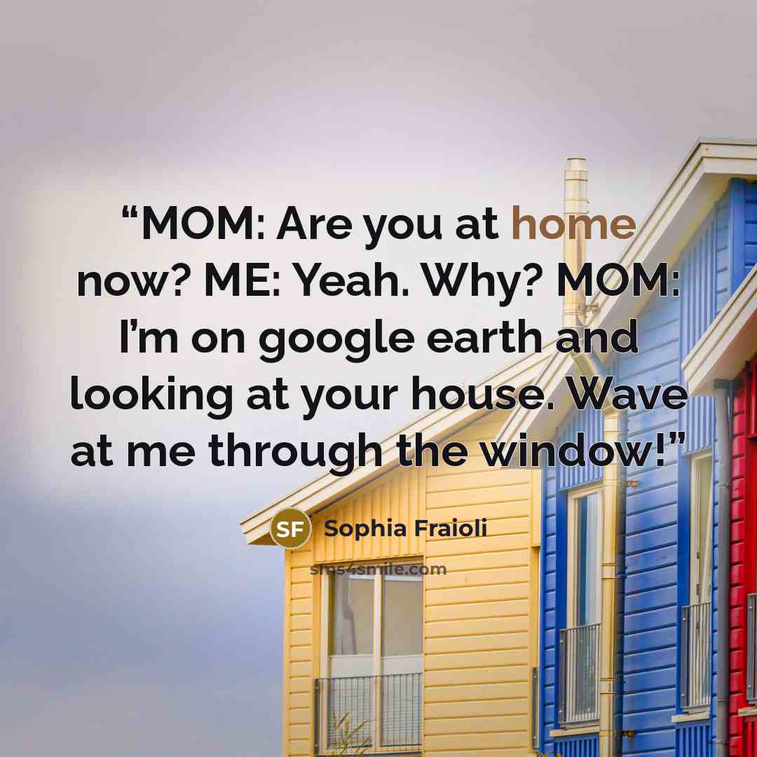 “MOM: Are you at home now? ME: Yeah. Why? MOM: I’m on google earth and looking at your house. Wave at me through the window!” quote by Sophia Fraioli