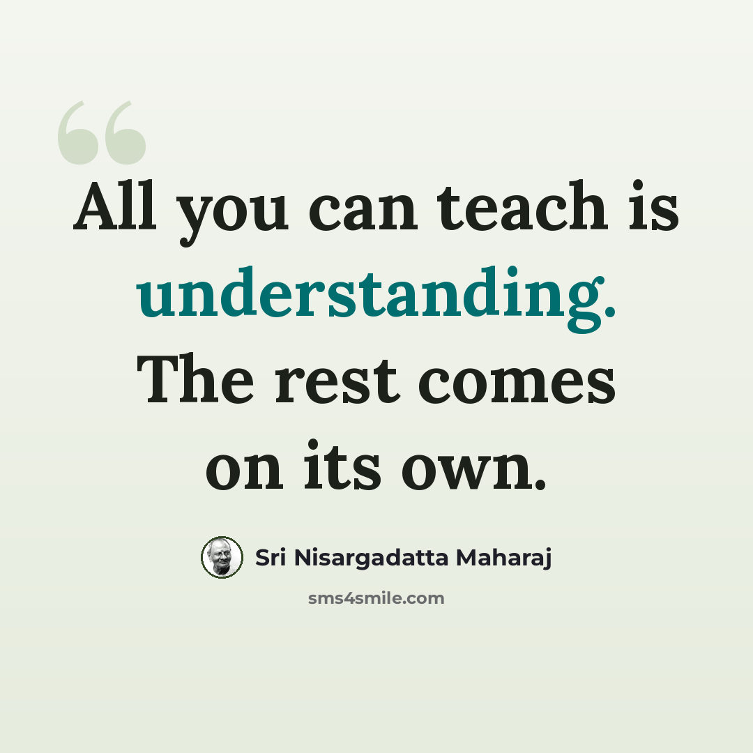 “All you can teach is understanding. The rest comes on its own.” quote by Sri Nisargadatta Maharaj