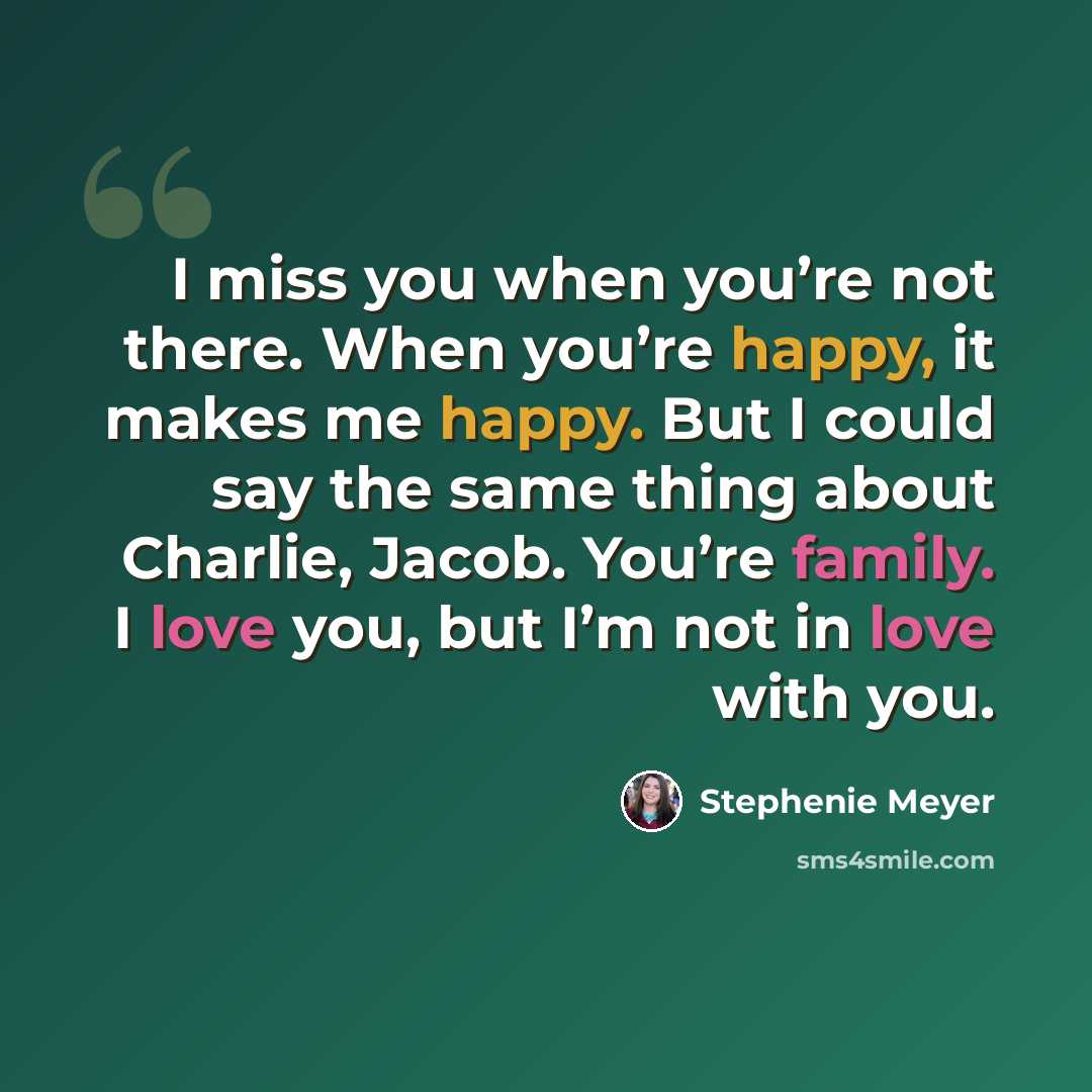 “I miss you when you’re not there. When you’re happy, it makes me happy. But I could say the same thing about Charlie, Jacob. You’re family. I love you, but I’m not in love with you.” quote by Stephenie Meyer