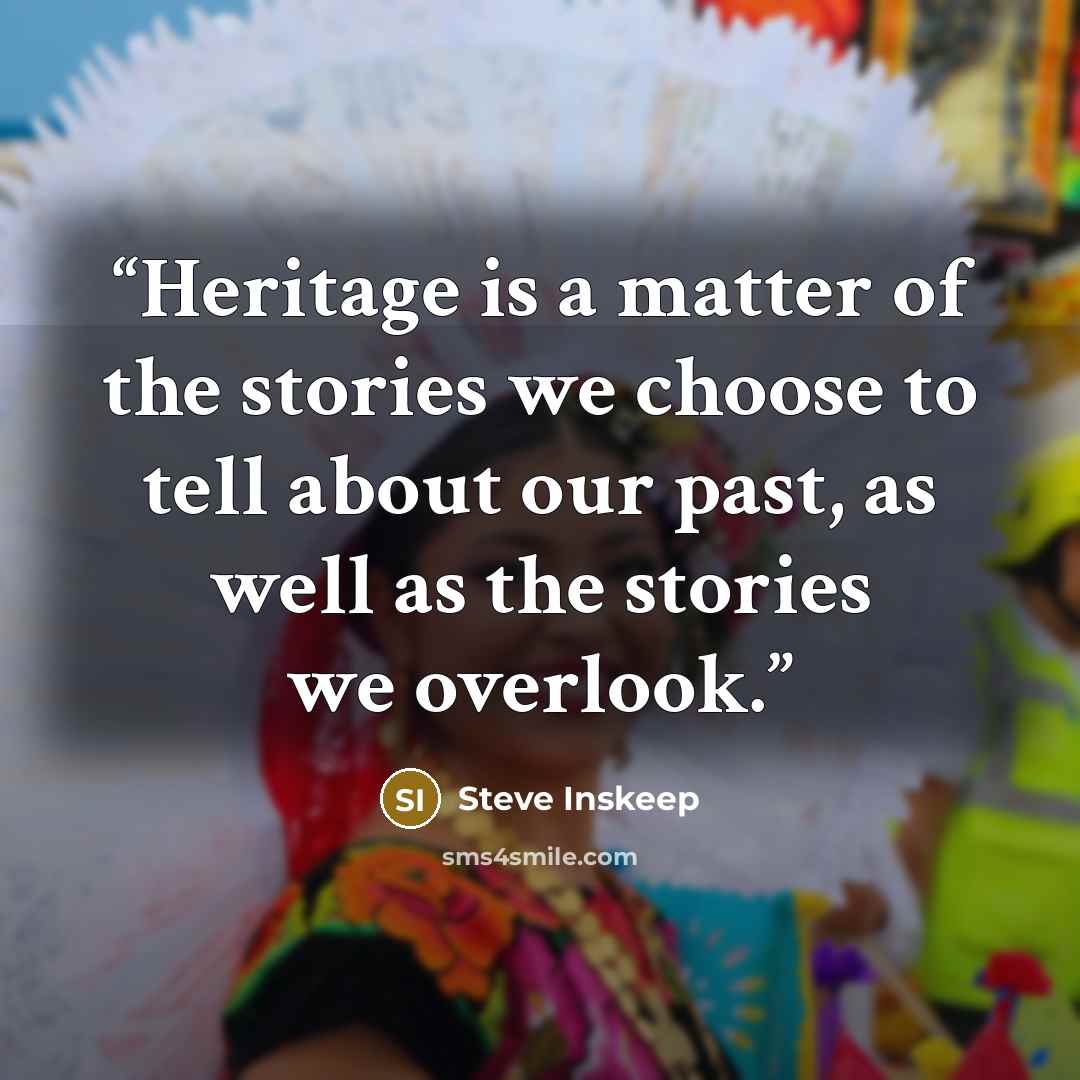 “Heritage is a matter of the stories we choose to tell about our past, as well as the stories we overlook.” quote by Steve Inskeep