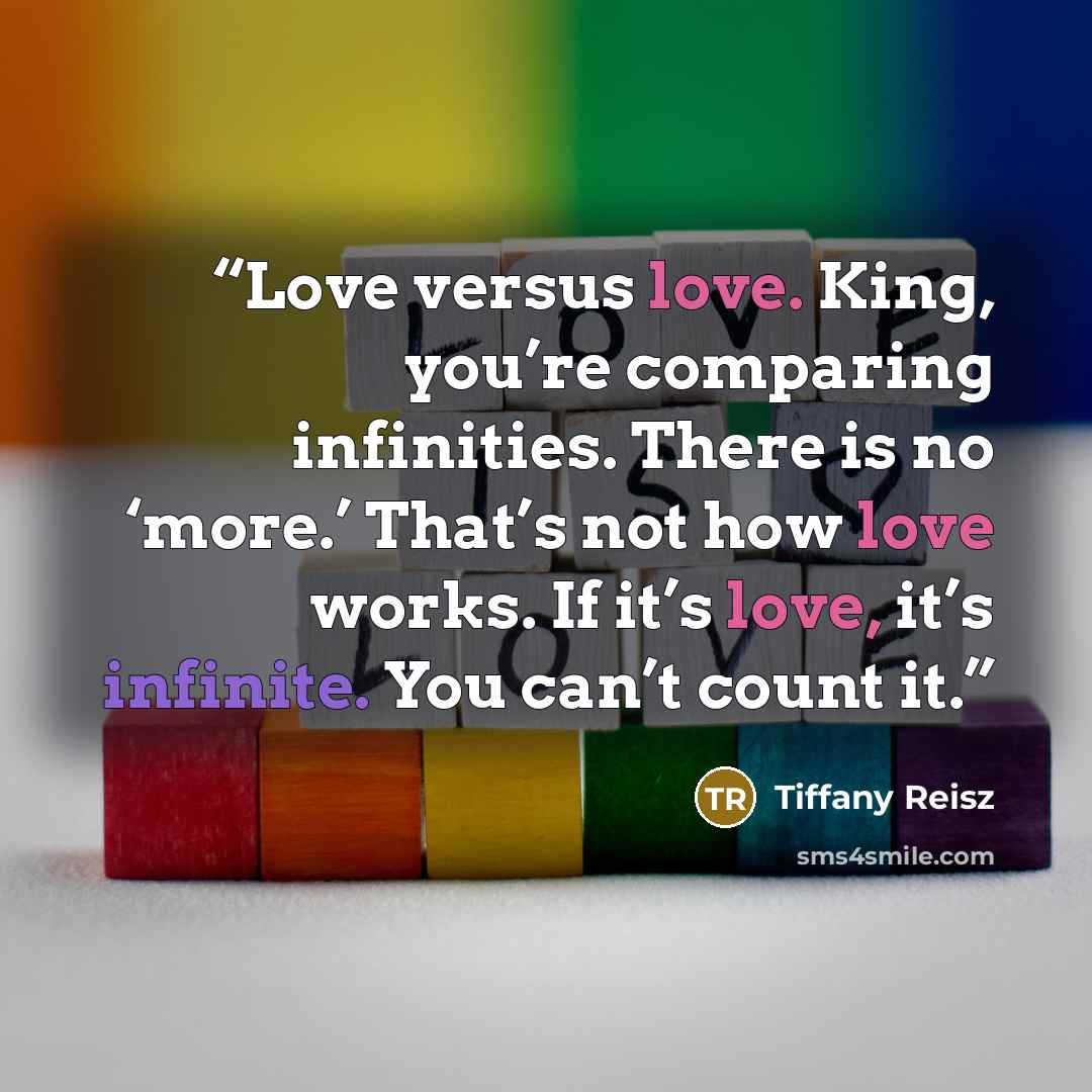 “Love versus love. King, you’re comparing infinities. There is no ‘more.’ That’s not how love works. If it’s love, it’s infinite. You can’t count it.” quote by Tiffany Reisz