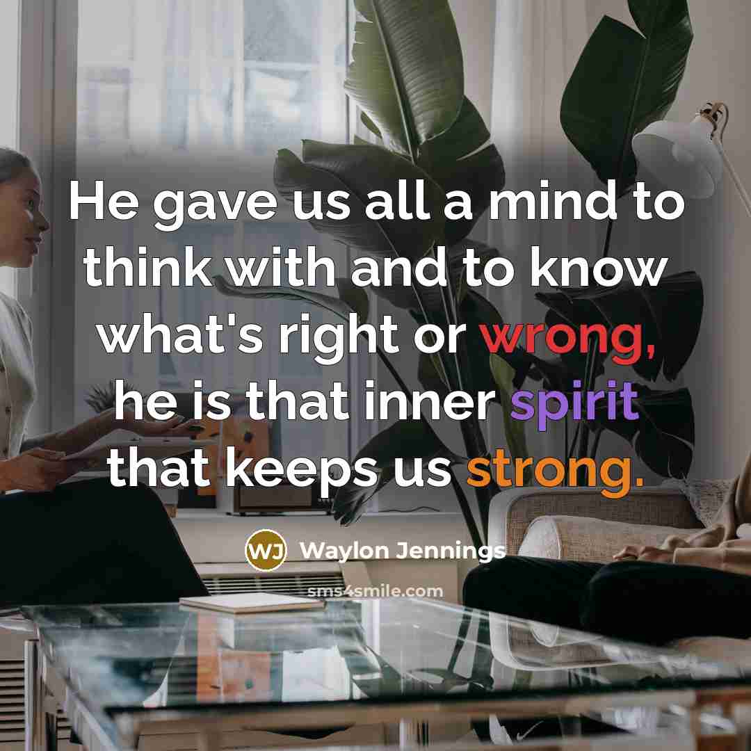 “He gave us all a mind to think with and to know what's right or wrong, he is that inner spirit that keeps us strong.” quote by Waylon Jennings