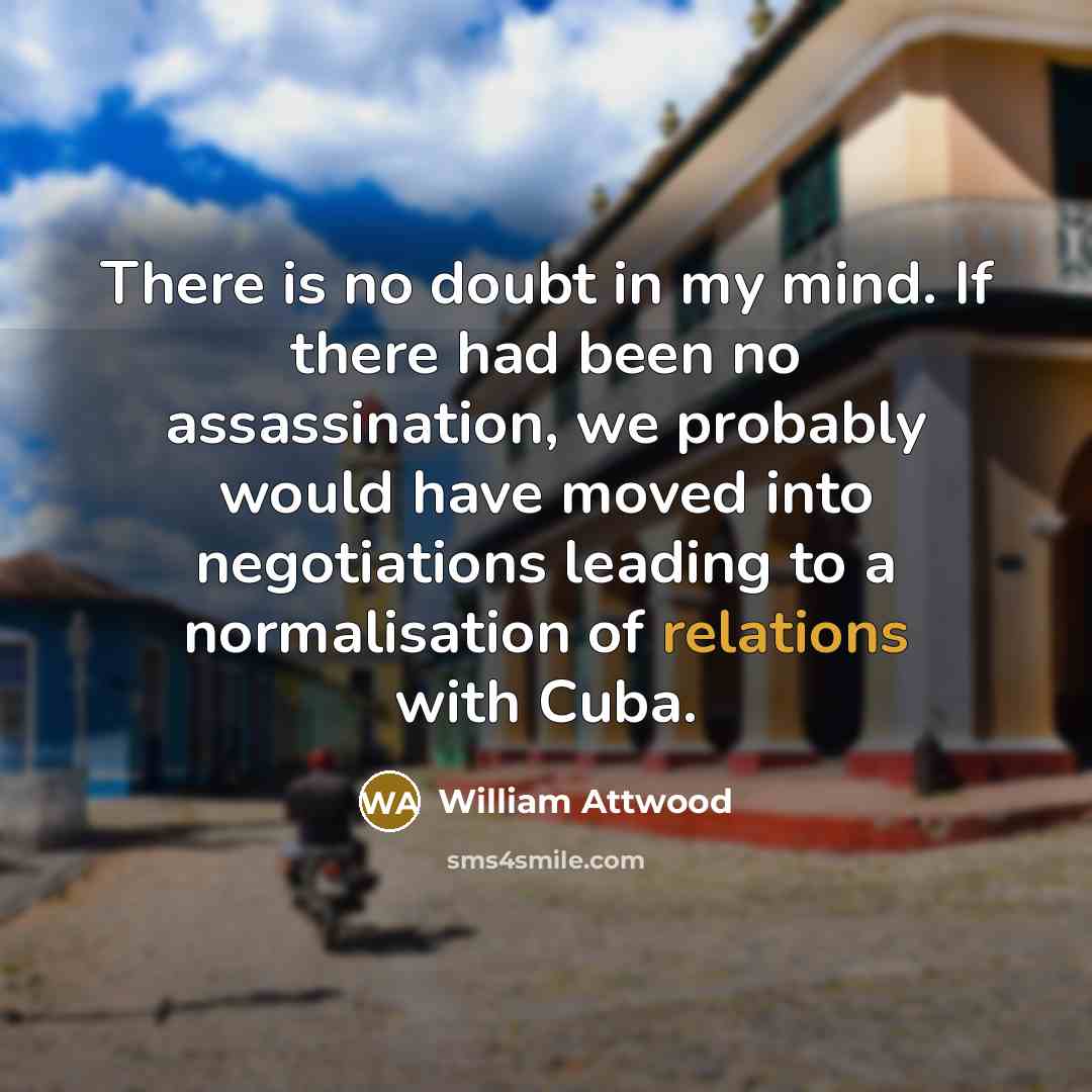 “There is no doubt in my mind. If there had been no assassination, we probably would have moved into negotiations leading to a normalisation of relations with Cuba.” quote by William Attwood