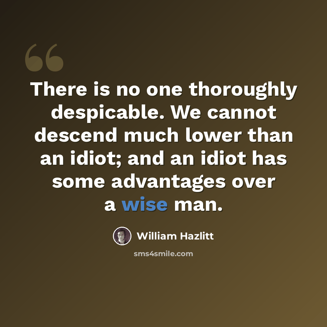 “There is no one thoroughly despicable. We cannot descend much lower than an idiot; and an idiot has some advantages over a wise man.” quote by William Hazlitt