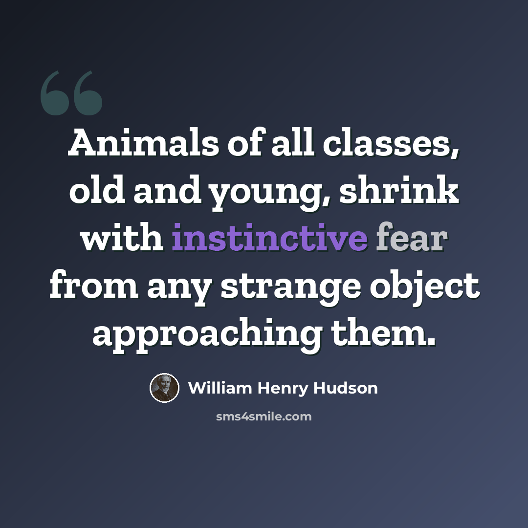 “Animals of all classes, old and young, shrink with instinctive fear from any strange object approaching them.” quote by William Henry Hudson