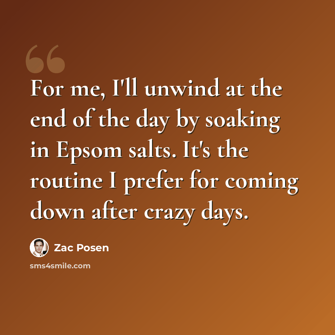 “For me, I'll unwind at the end of the day by soaking in Epsom salts. It's the routine I prefer for coming down after crazy days.” quote by Zac Posen