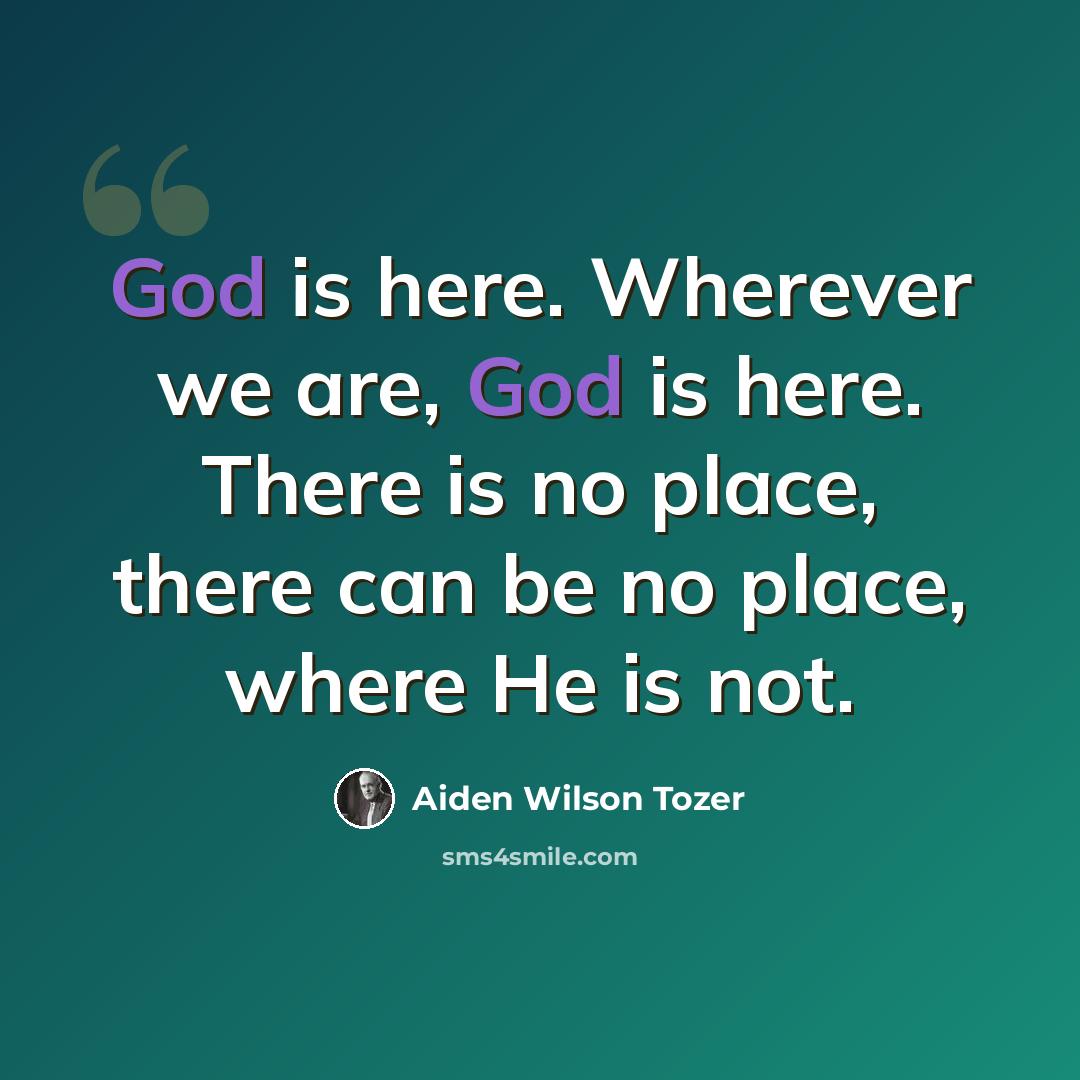 “God is here. Wherever we are, God is here. There is no place, there can be no place, where He is not.” quote by Aiden Wilson Tozer