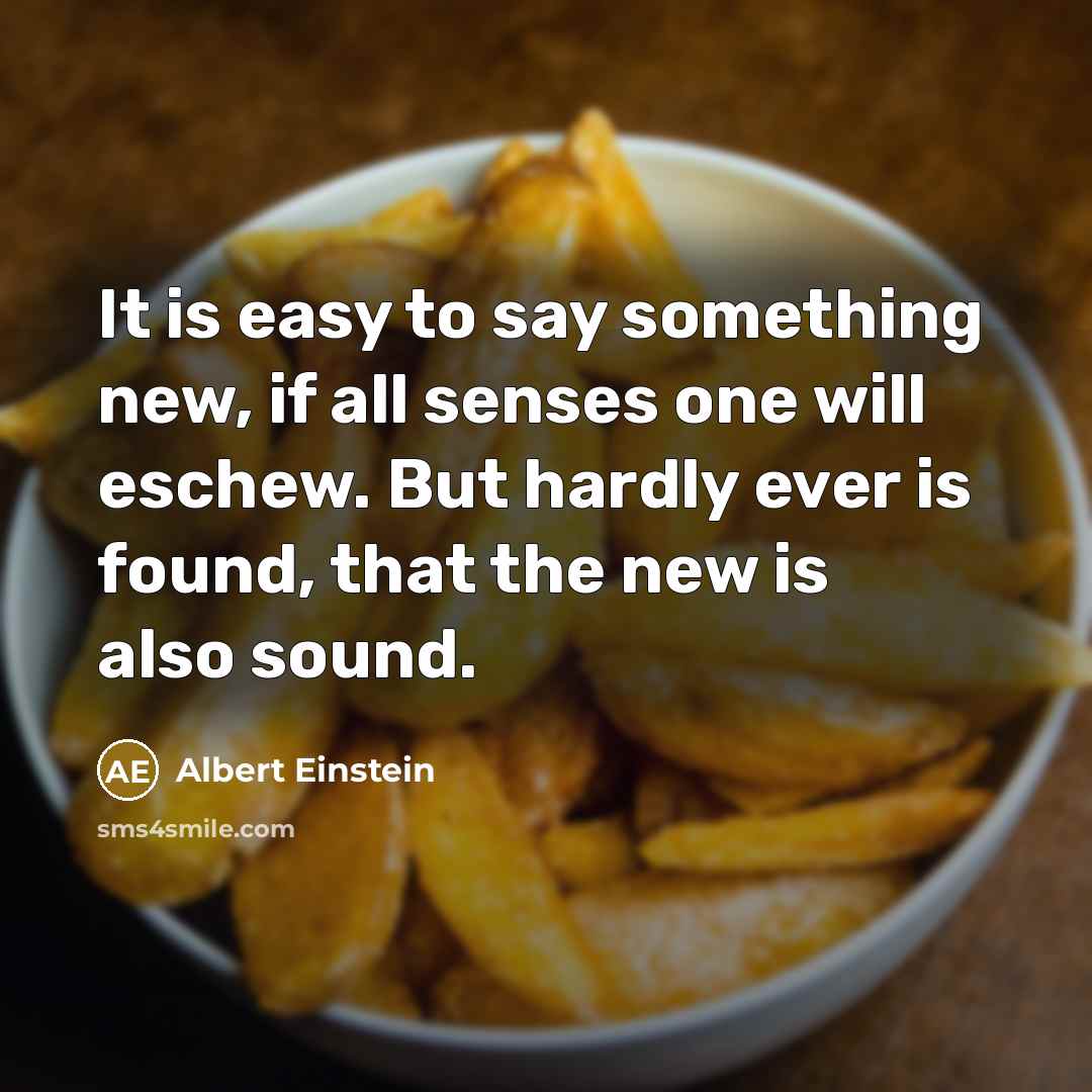 “It is easy to say something new, if all senses one will eschew. But hardly ever is found, that the new is also sound.” quote by Albert Einstein