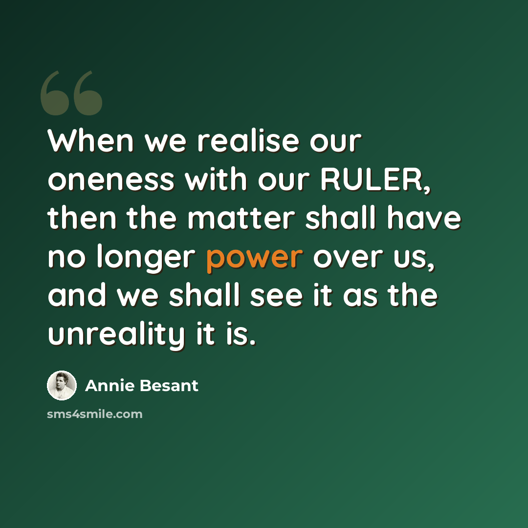 “When we realise our oneness with our RULER, then the matter shall have no longer power over us, and we shall see it as the unreality it is.” quote by Annie Besant