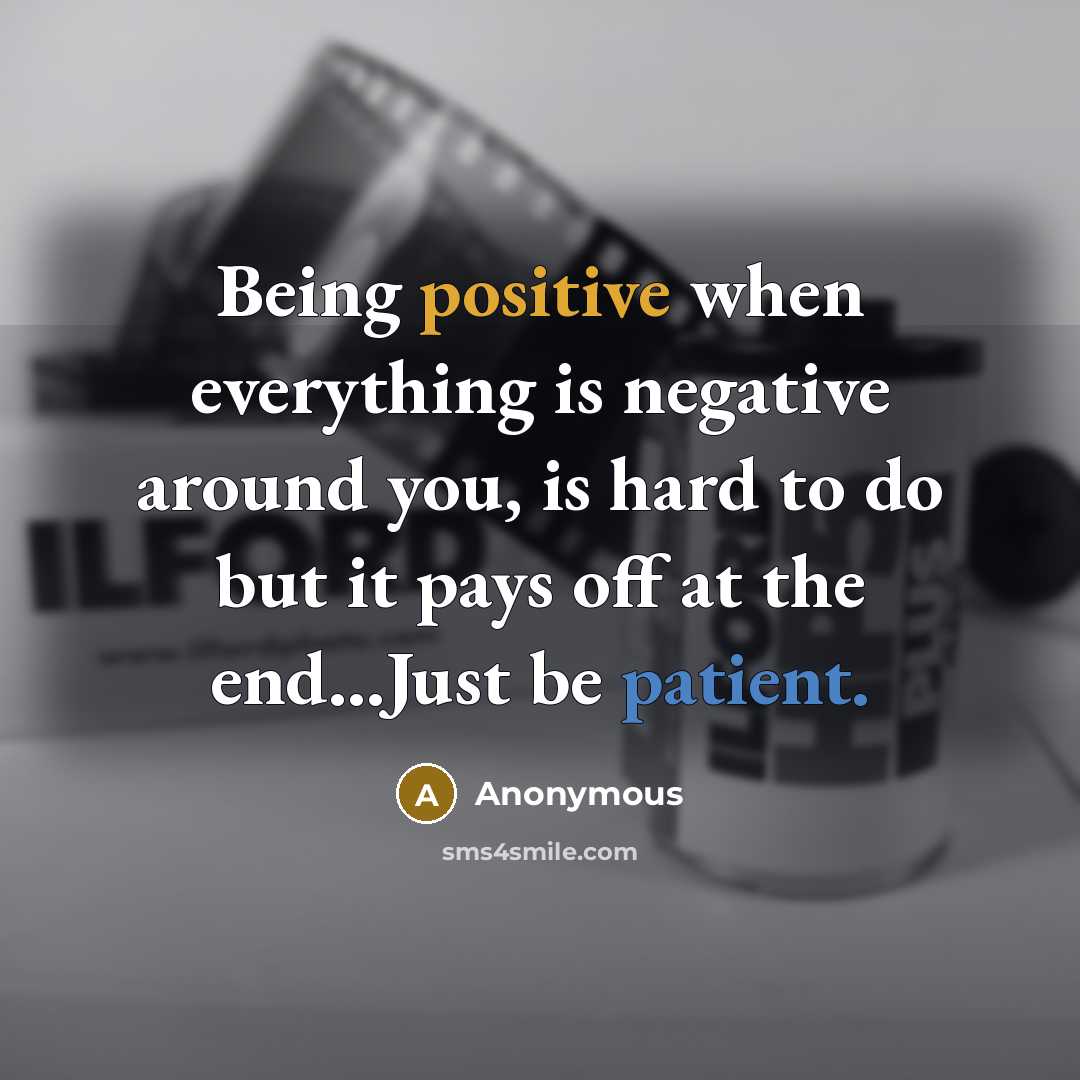 “Being positive when everything is negative around you, is hard to do but it pays off at the end...Just be patient.” quote by Anonymous