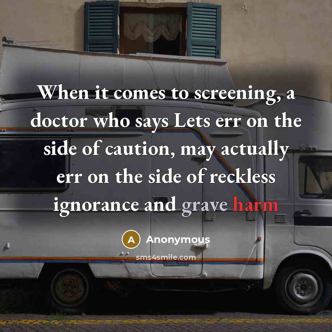 “When it comes to screening, a doctor who says Lets err on the side of caution, may actually err on the side of reckless ignorance and grave harm” quote by Anonymous